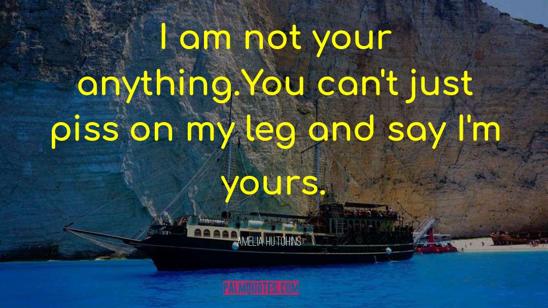 Amelia Hutchins Quotes: I am not your anything.You