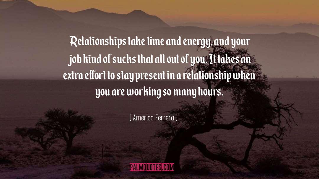 America Ferrera Quotes: Relationships take time and energy,