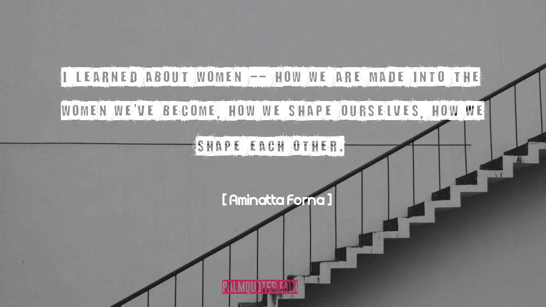 Aminatta Forna Quotes: I learned about women --