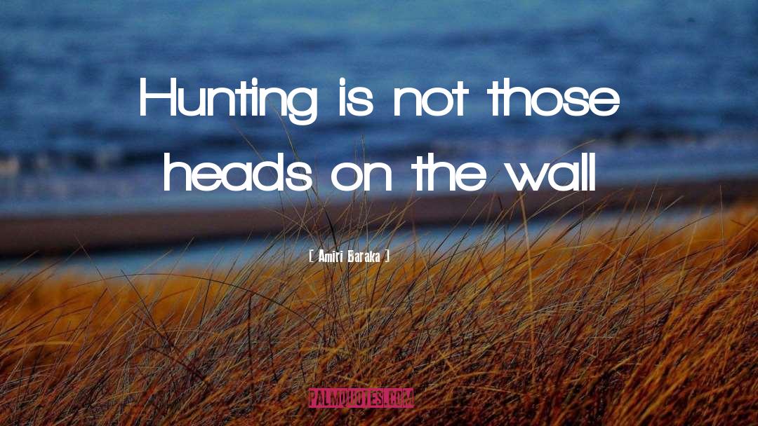 Amiri Baraka Quotes: Hunting is not those heads