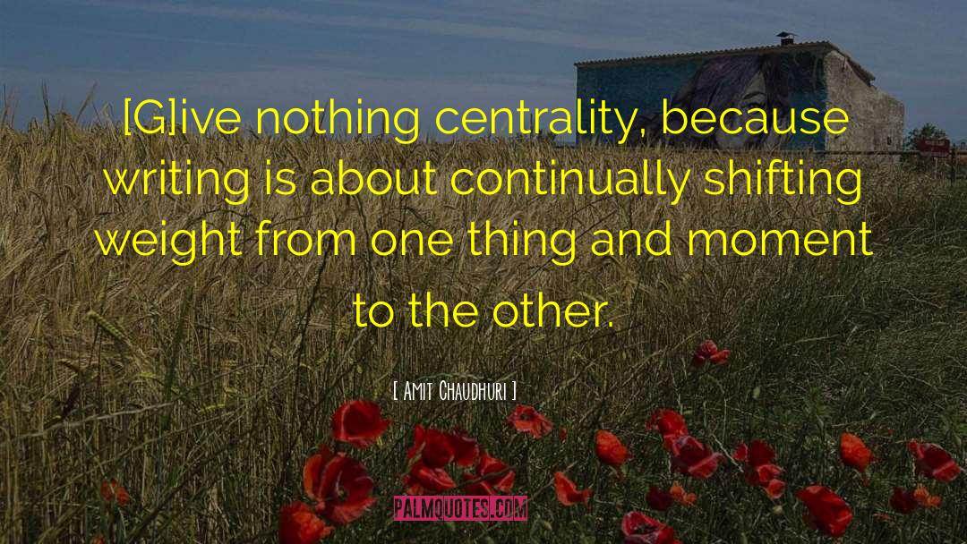 Amit Chaudhuri Quotes: [G]ive nothing centrality, because writing