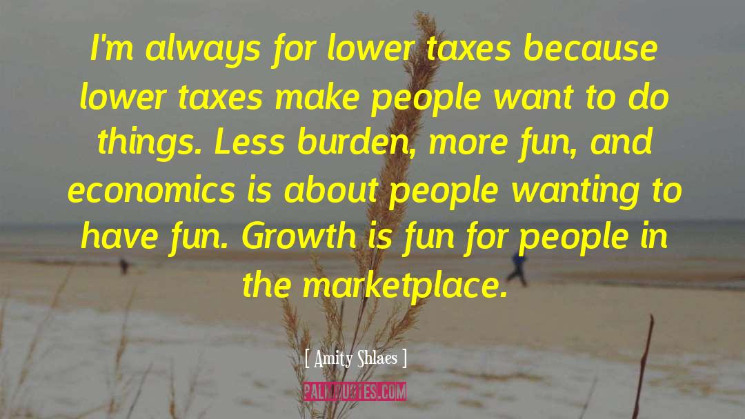 Amity Shlaes Quotes: I'm always for lower taxes