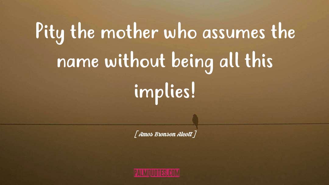 Amos Bronson Alcott Quotes: Pity the mother who assumes