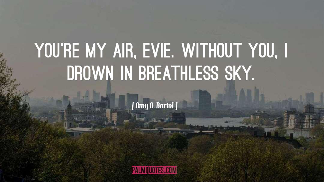 Amy A. Bartol Quotes: You're my air, Evie. Without