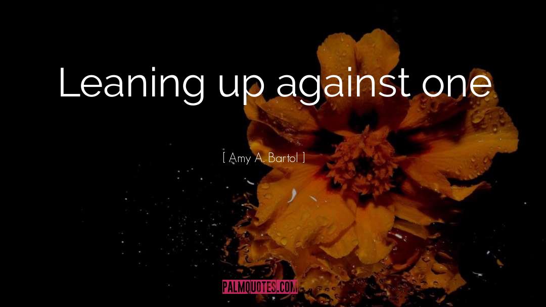Amy A. Bartol Quotes: Leaning up against one