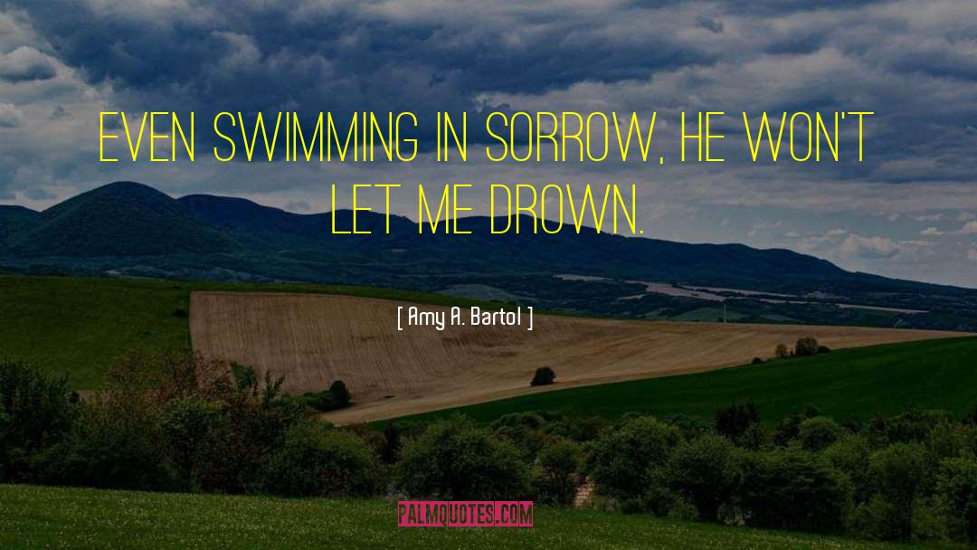 Amy A. Bartol Quotes: Even swimming in sorrow, he