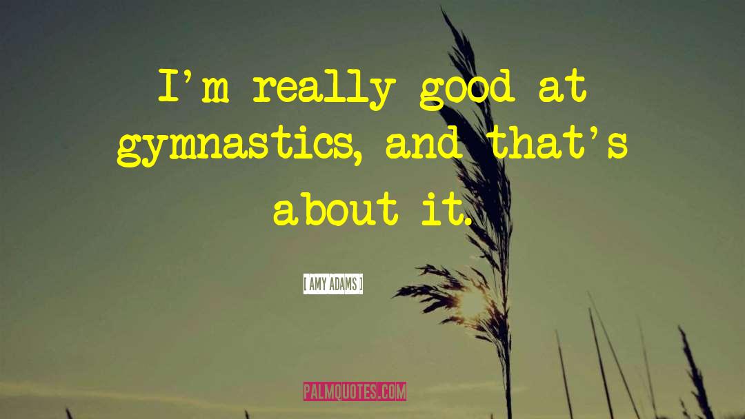 Amy Adams Quotes: I'm really good at gymnastics,