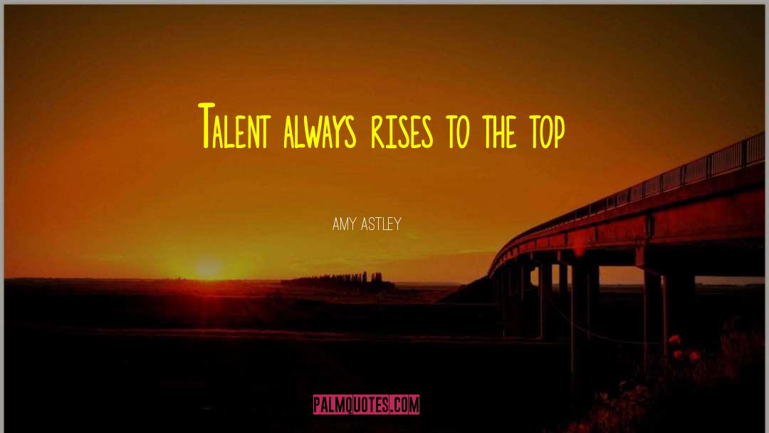 Amy Astley Quotes: Talent always rises to the