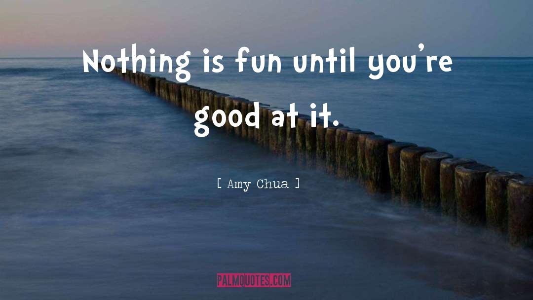 Amy Chua Quotes: Nothing is fun until you're