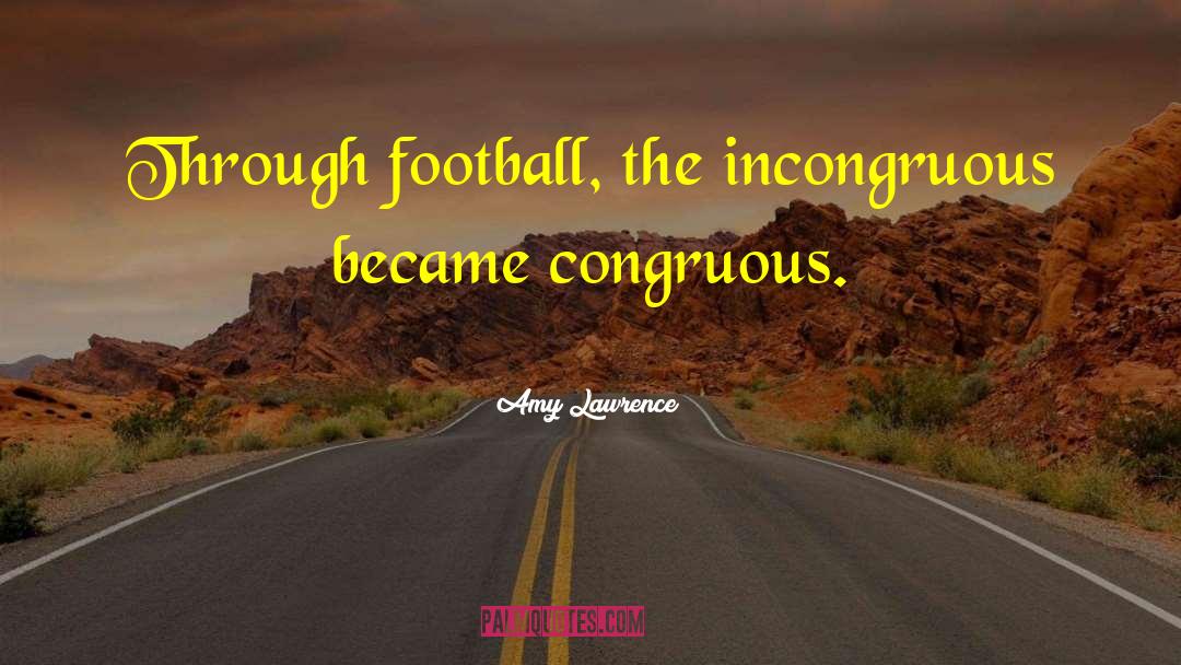 Amy Lawrence Quotes: Through football, the incongruous became