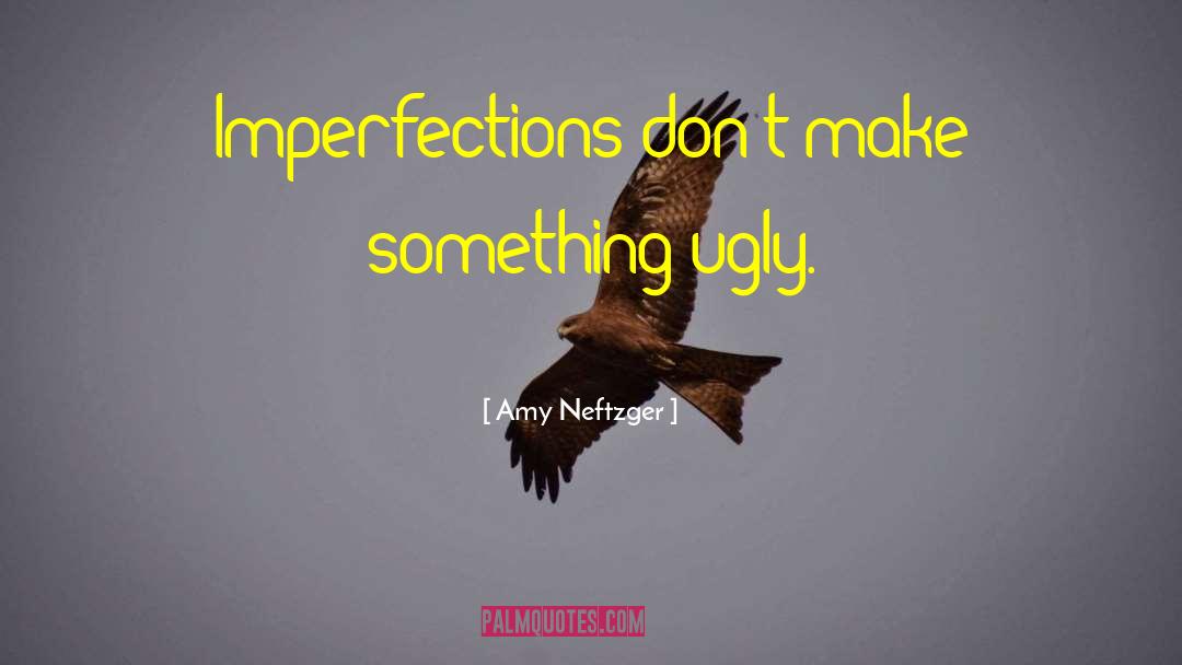 Amy Neftzger Quotes: Imperfections don't make something ugly.