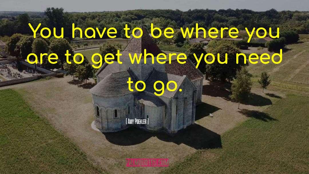 Amy Poehler Quotes: You have to be where