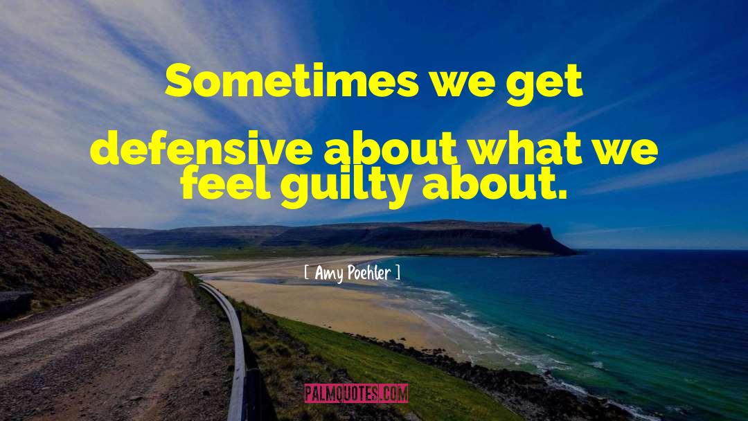 Amy Poehler Quotes: Sometimes we get defensive about