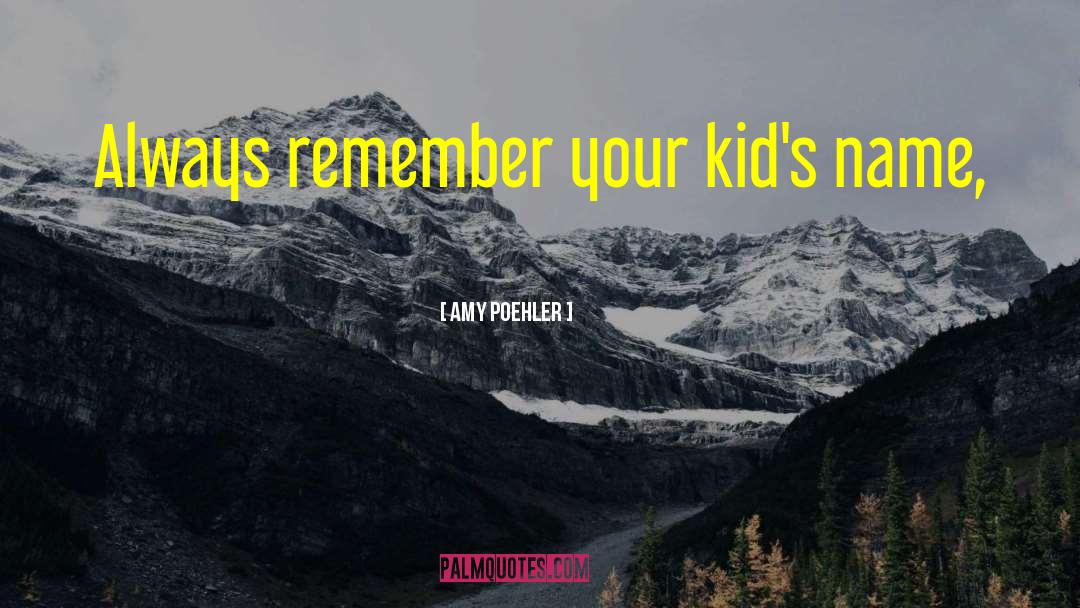 Amy Poehler Quotes: Always remember your kid's name,