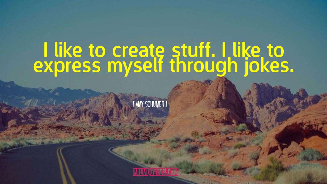 Amy Schumer Quotes: I like to create stuff.