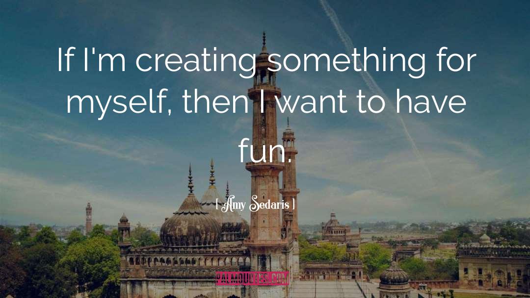 Amy Sedaris Quotes: If I'm creating something for