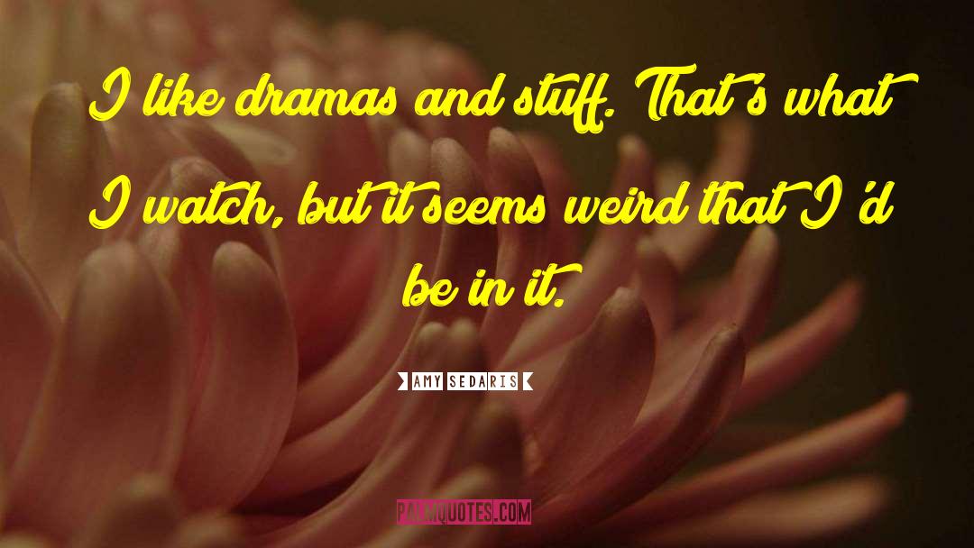 Amy Sedaris Quotes: I like dramas and stuff.