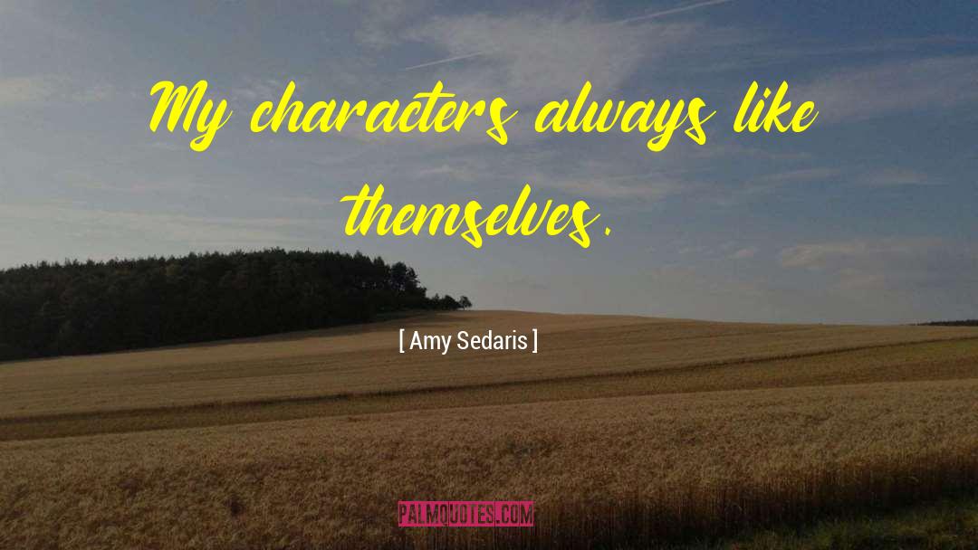 Amy Sedaris Quotes: My characters always like themselves.