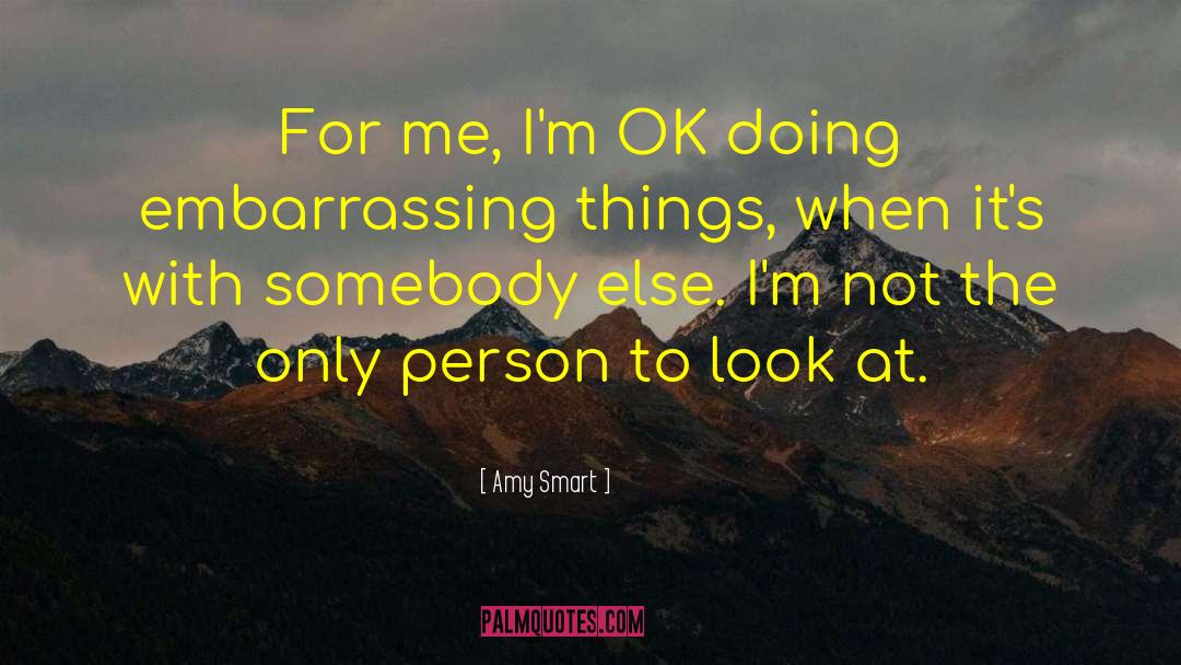 Amy Smart Quotes: For me, I'm OK doing