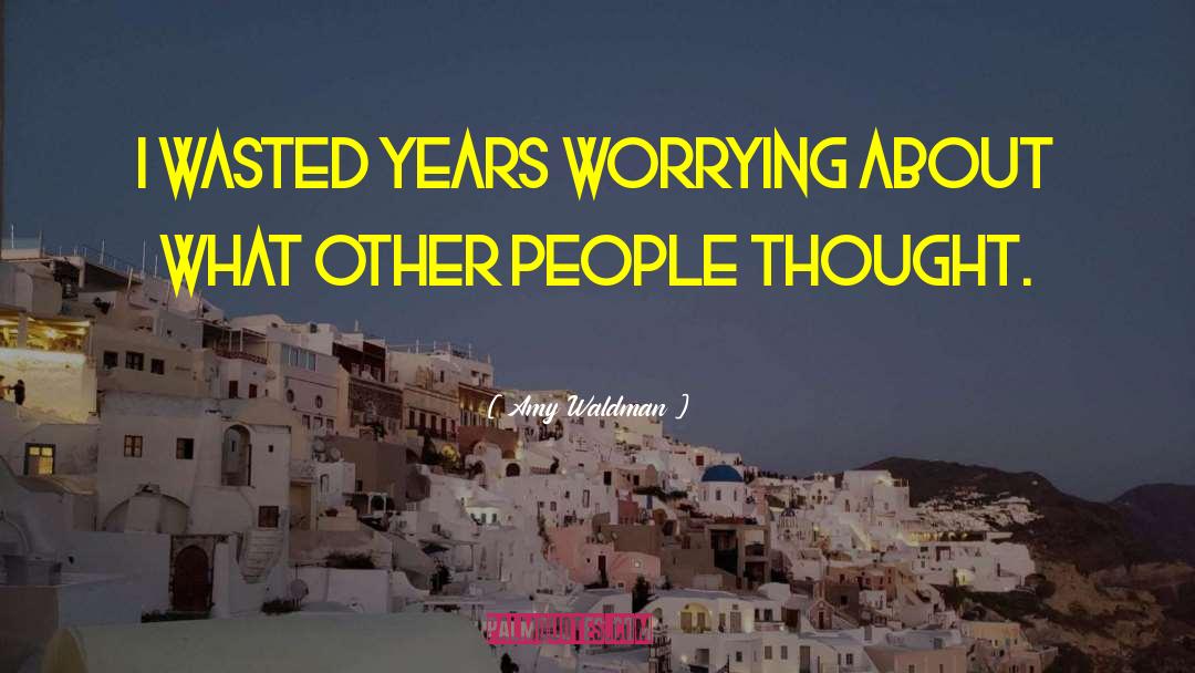 Amy Waldman Quotes: I wasted years worrying about