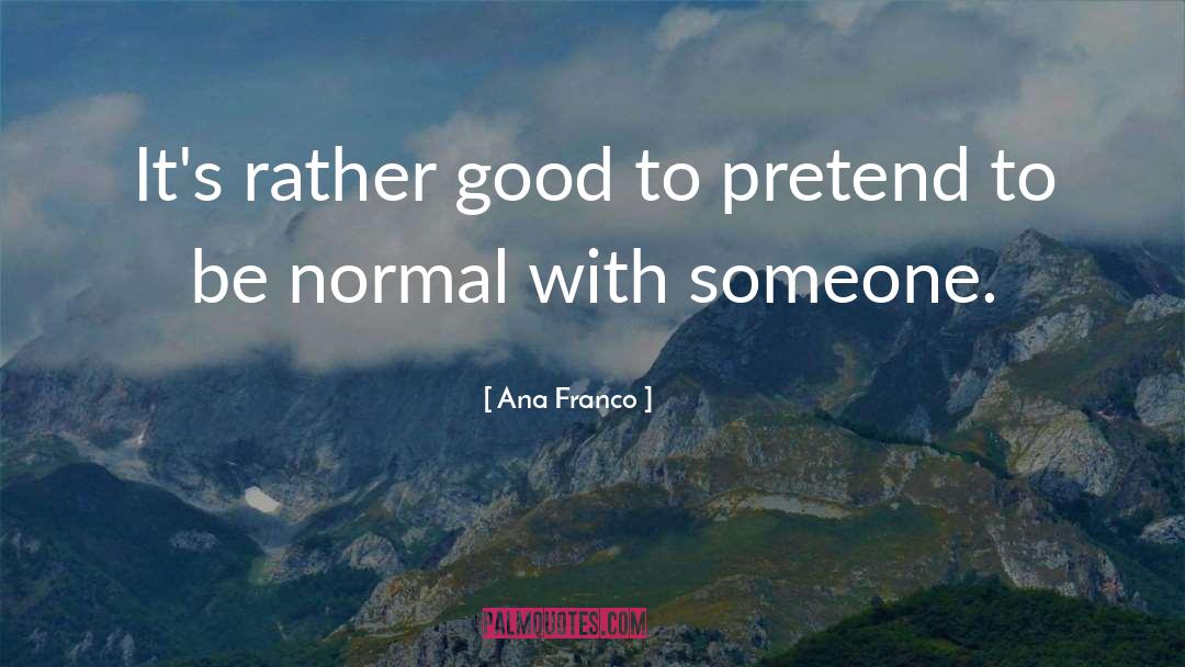 Ana Franco Quotes: It's rather good to pretend