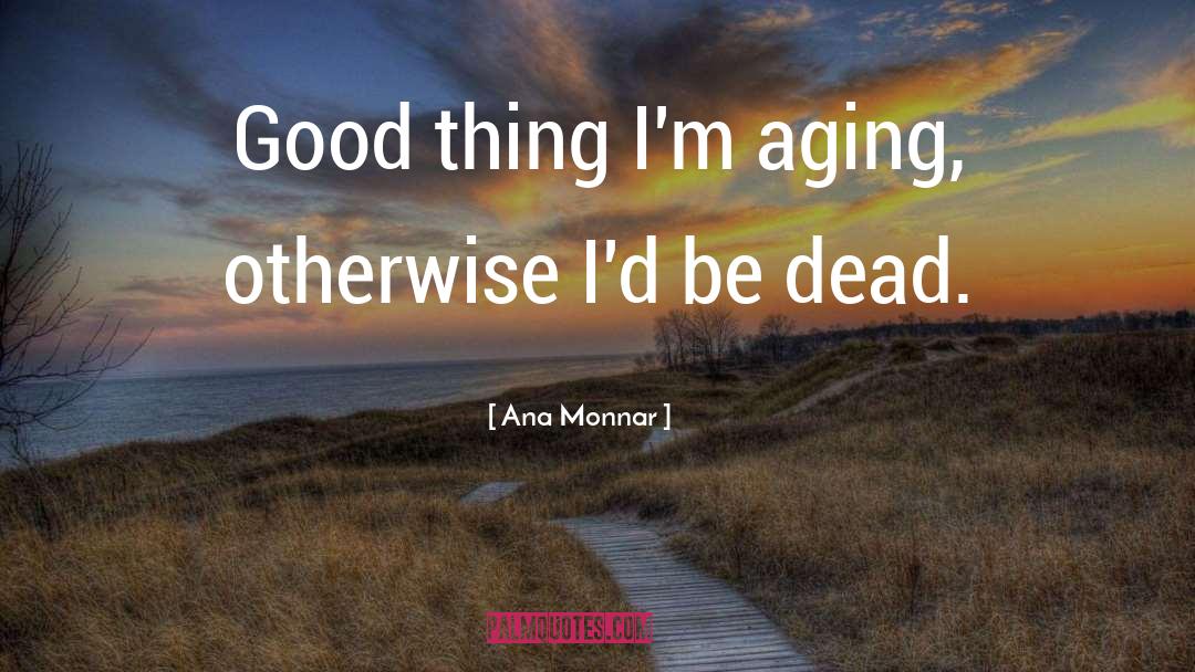 Ana Monnar Quotes: Good thing I'm aging, otherwise