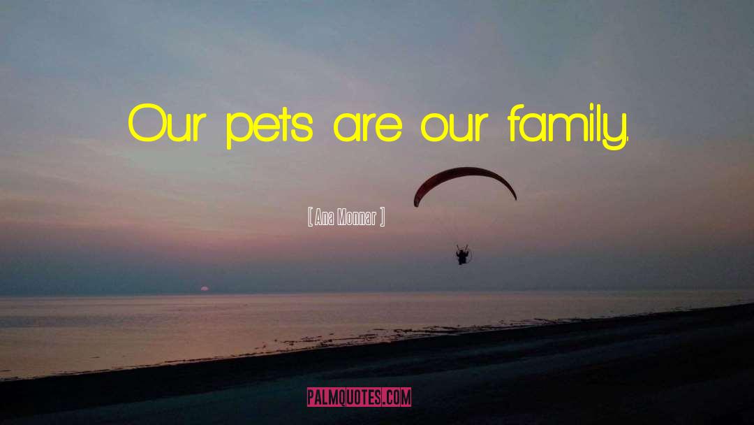 Ana Monnar Quotes: Our pets are our family.