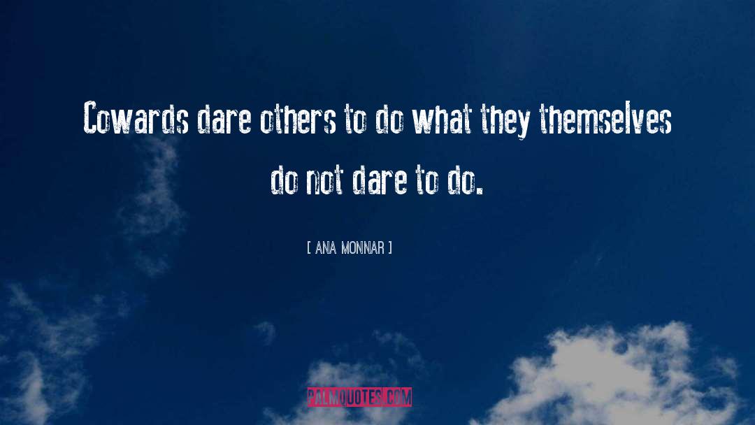 Ana Monnar Quotes: Cowards dare others to do