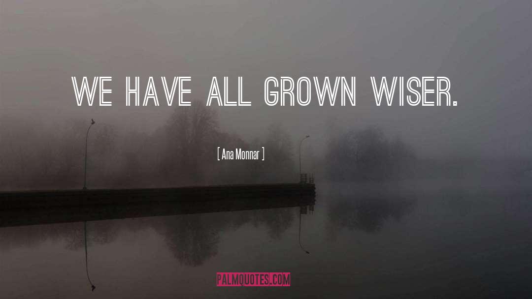 Ana Monnar Quotes: We have all grown wiser.