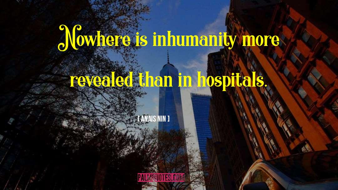 Anais Nin Quotes: Nowhere is inhumanity more revealed