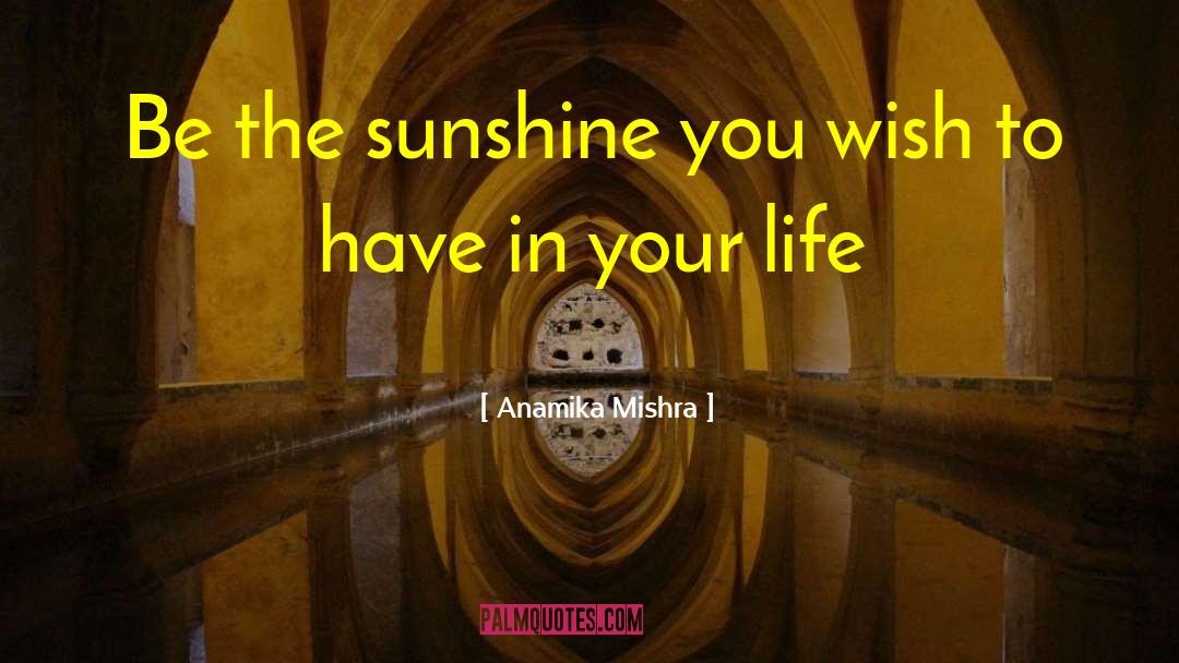 Anamika Mishra Quotes: Be the sunshine you wish