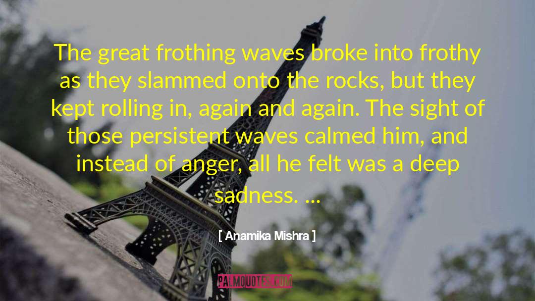 Anamika Mishra Quotes: The great frothing waves broke