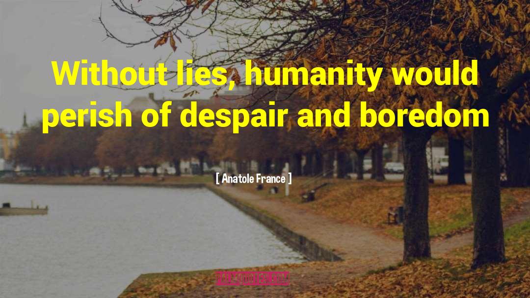 Anatole France Quotes: Without lies, humanity would perish