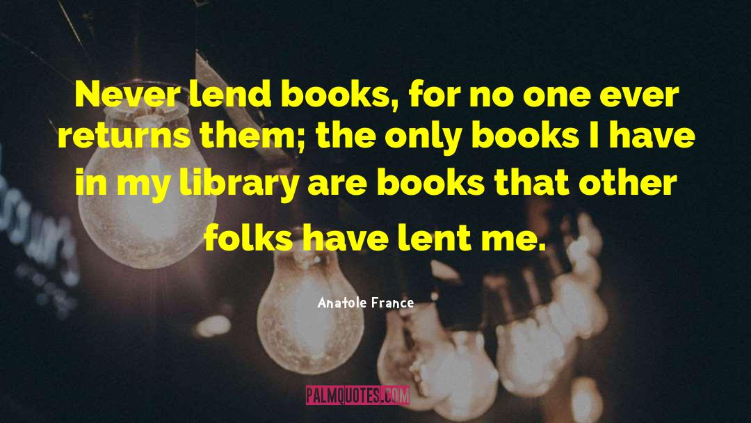 Anatole France Quotes: Never lend books, for no