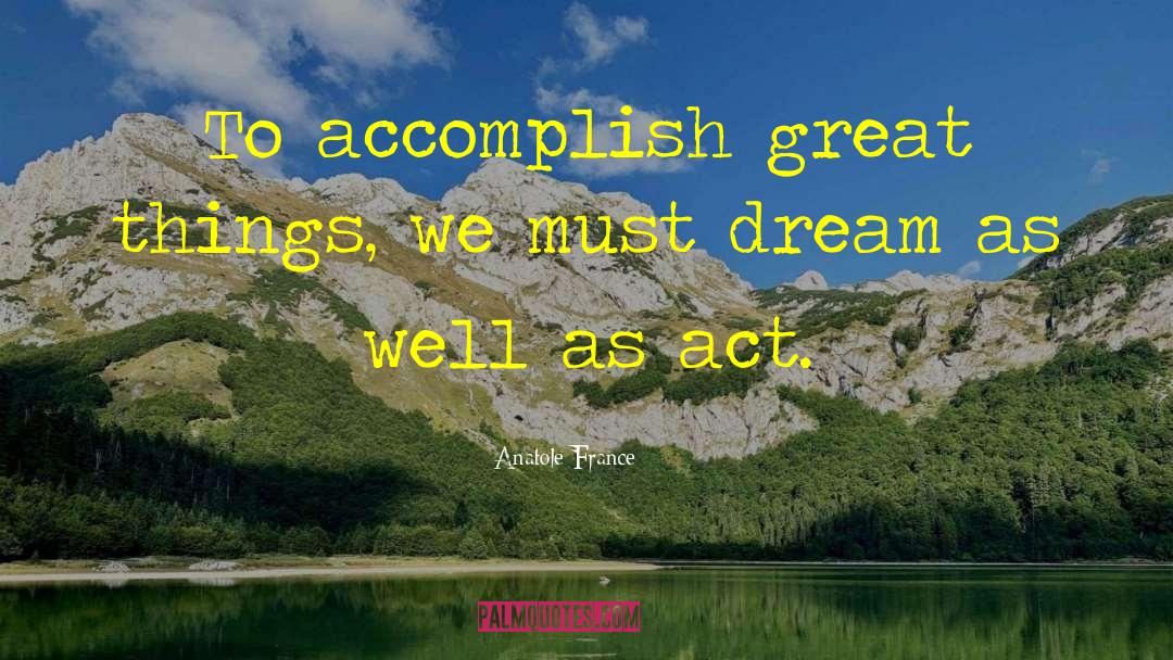 Anatole France Quotes: To accomplish great things, we