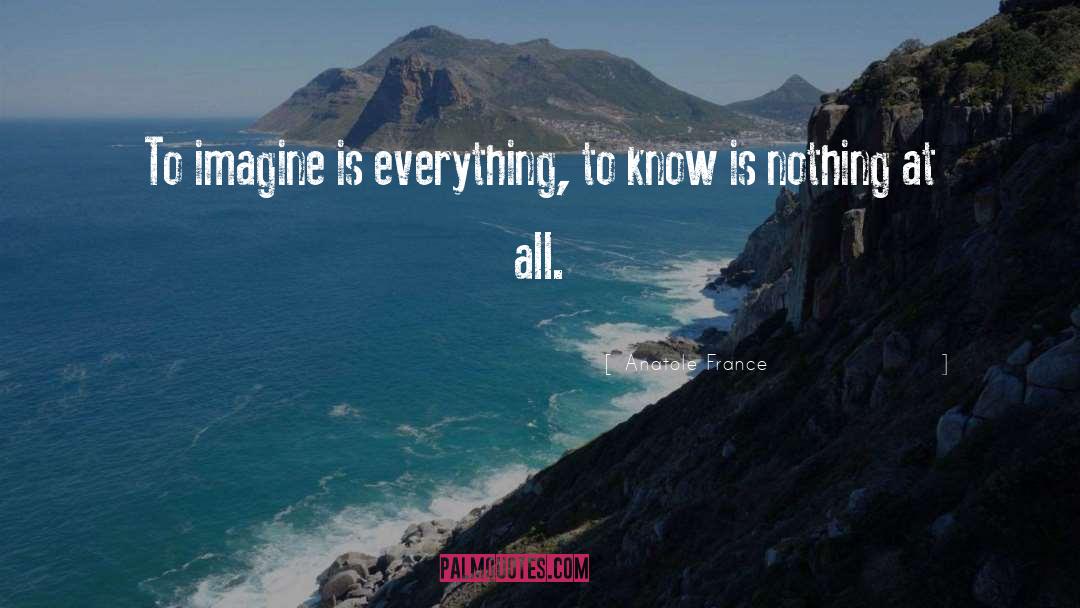 Anatole France Quotes: To imagine is everything, to