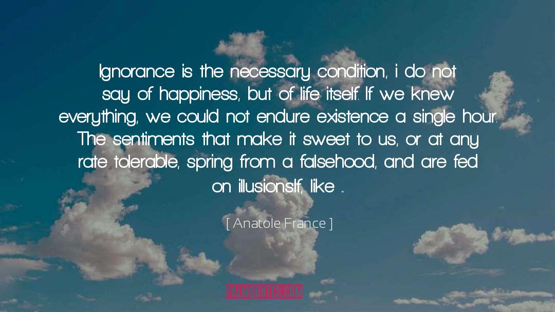 Anatole France Quotes: Ignorance is the necessary condition,