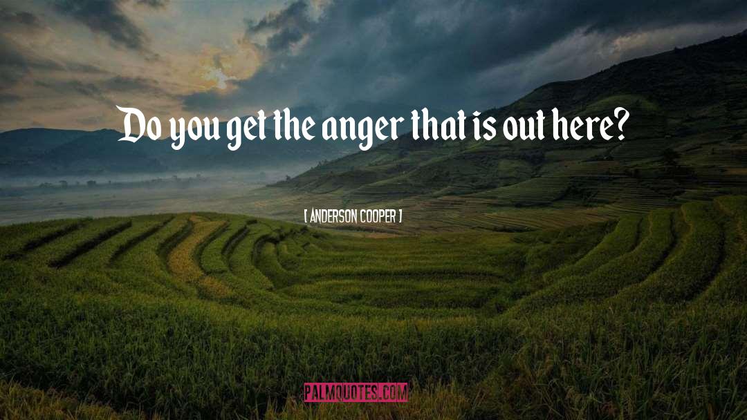 Anderson Cooper Quotes: Do you get the anger