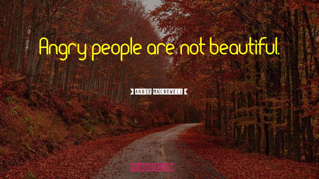 Andie MacDowell Quotes: Angry people are not beautiful.