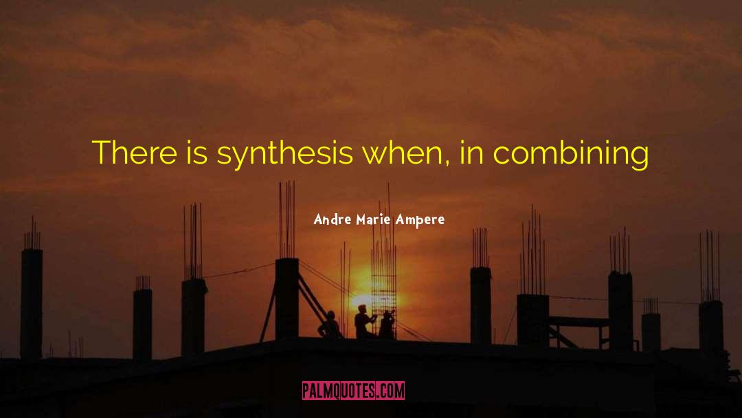Andre Marie Ampere Quotes: There is synthesis when, in