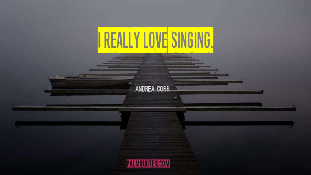 Andrea Corr Quotes: I really love singing.