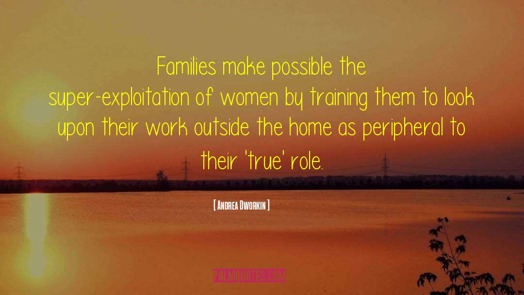 Andrea Dworkin Quotes: Families make possible the super-exploitation