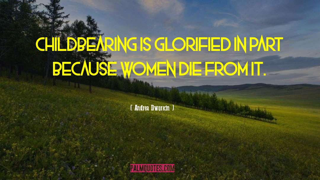 Andrea Dworkin Quotes: Childbearing is glorified in part