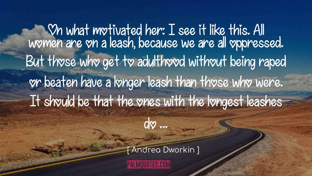 Andrea Dworkin Quotes: On what motivated her: I