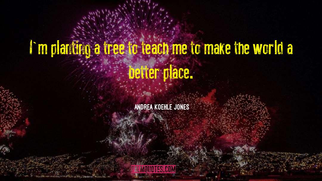 Andrea Koehle Jones Quotes: I'm planting a tree to