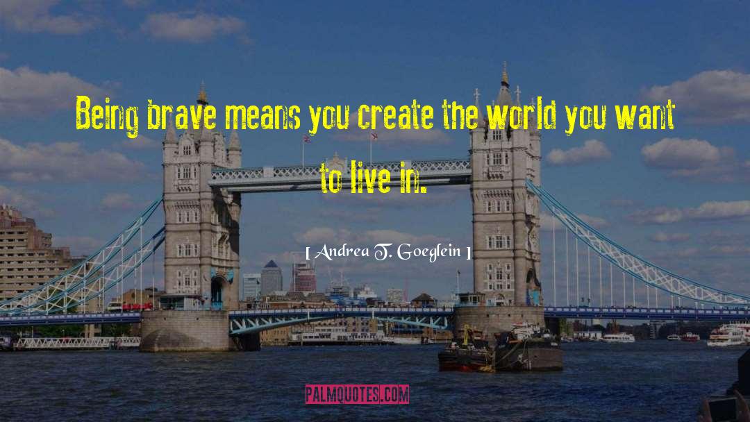 Andrea T. Goeglein Quotes: Being brave means you create