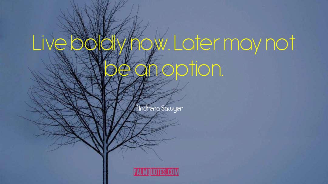 Andrena Sawyer Quotes: Live boldly now. Later may