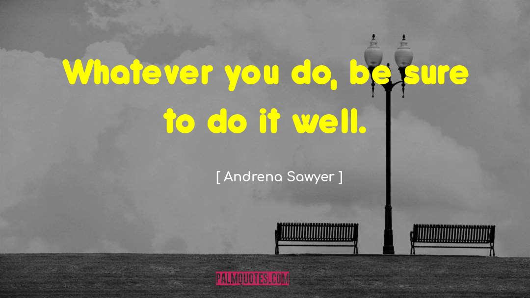 Andrena Sawyer Quotes: Whatever you do, be sure