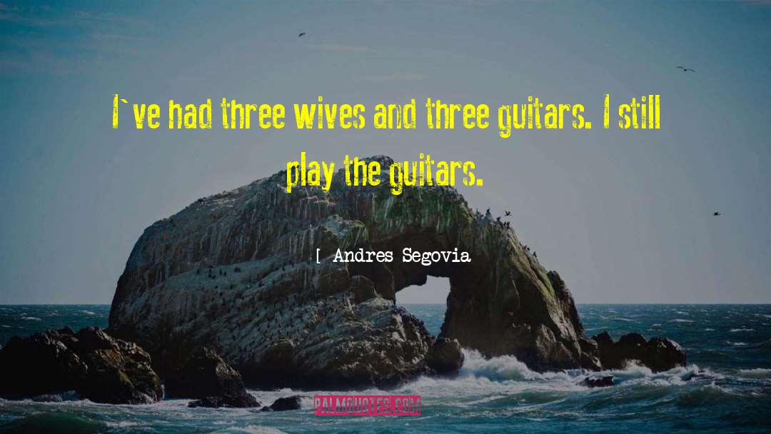 Andres Segovia Quotes: I've had three wives and