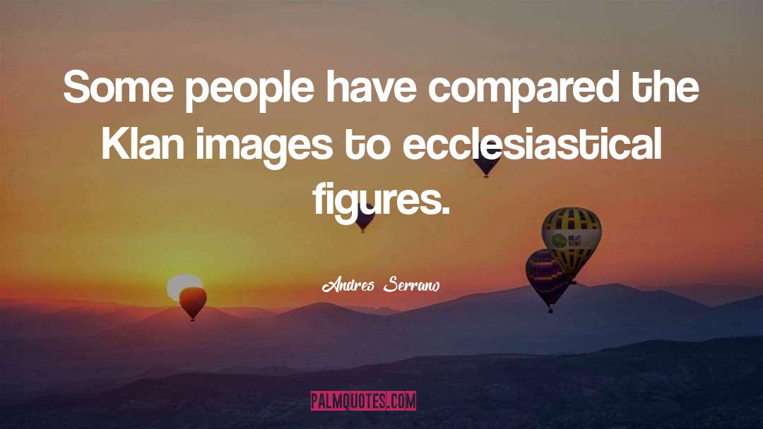 Andres Serrano Quotes: Some people have compared the